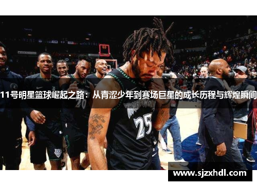 11号明星篮球崛起之路：从青涩少年到赛场巨星的成长历程与辉煌瞬间