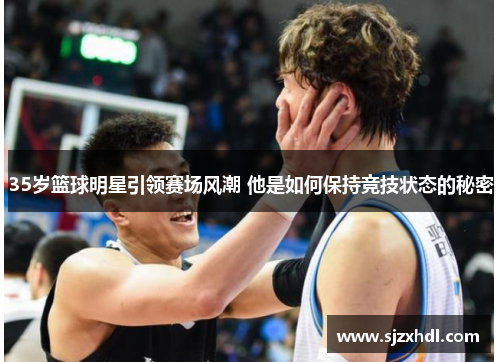 35岁篮球明星引领赛场风潮 他是如何保持竞技状态的秘密